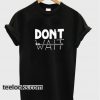 Dont Wait T-shirt