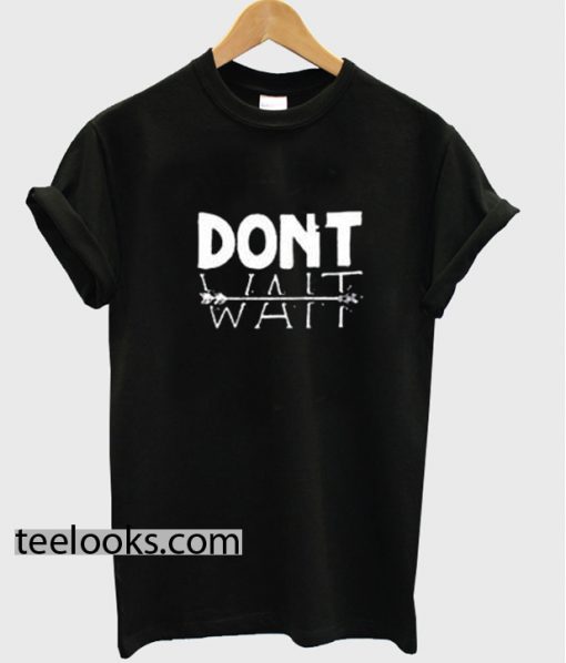 Dont Wait T-shirt