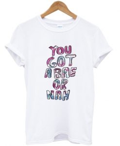 You got a bae or nah t-shirt