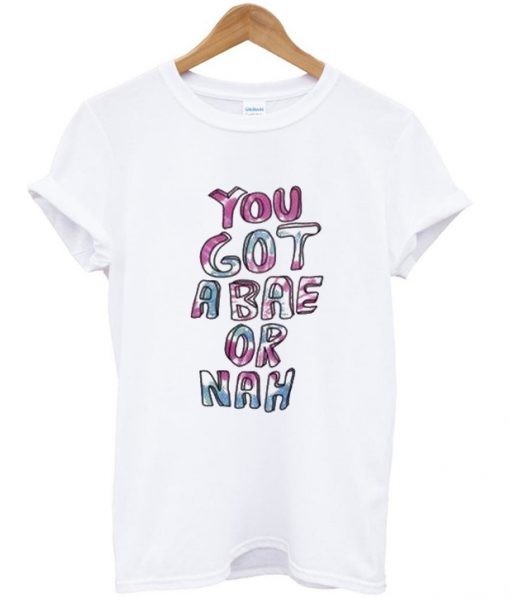 You got a bae or nah t-shirt