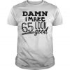 Damn i make 65 look good shirt
