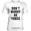 Don't worry be yonce t-shirt