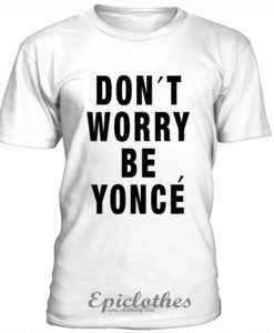 Don't worry be yonce t-shirt