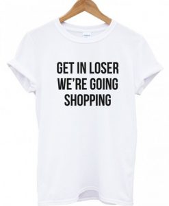 Get in loser we're going shopping t-shirt