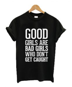 Good girls are bad girls who don't get caught t-shirt