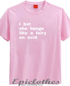 I bet she bangs like a fairy on acid t-shirt