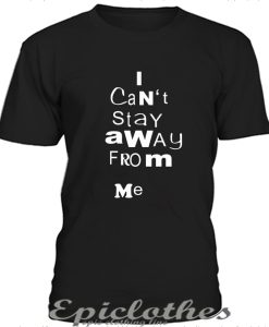 I cant stay away from me t-shirt