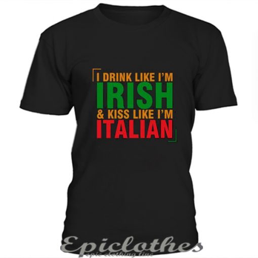 I drink like I'm Irish & kiss like I'm Italian t-shirt