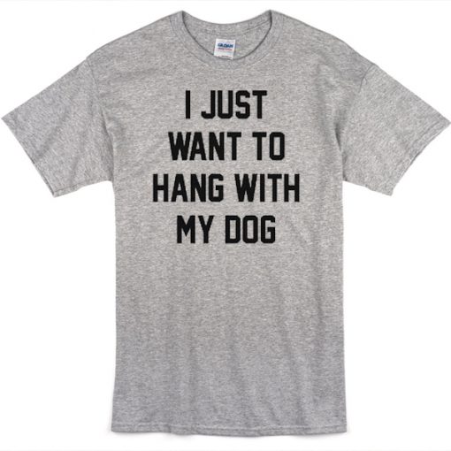 I just want to hang with my dog t-shirt