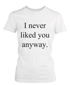 I never liked you anyway t-shirt