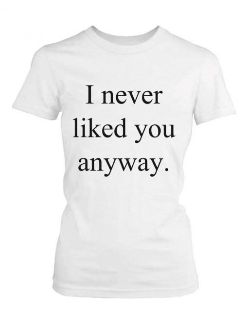 I never liked you anyway t-shirt