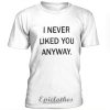 I never liked you anyway unisex t-shirt