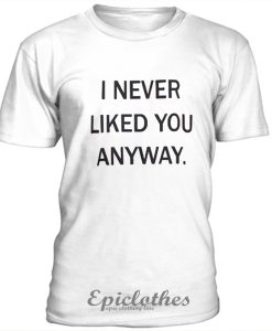 I never liked you anyway unisex t-shirt