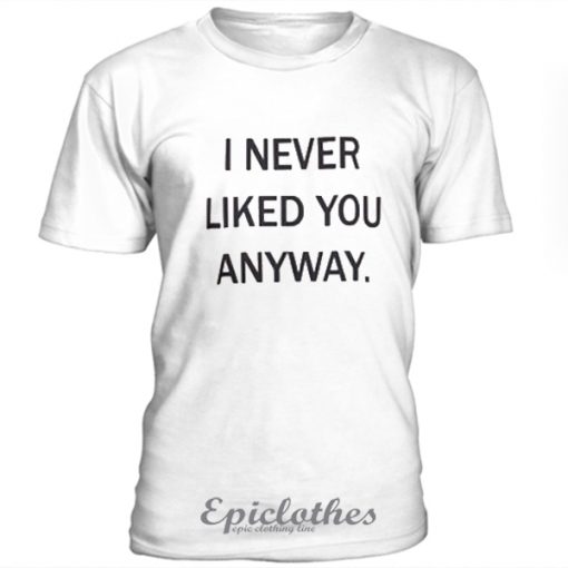 I never liked you anyway unisex t-shirt