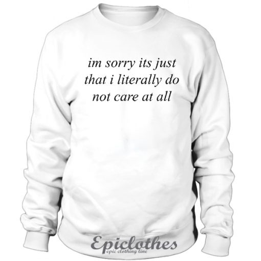 Im sorry its just that i literally do not care sweatshirt