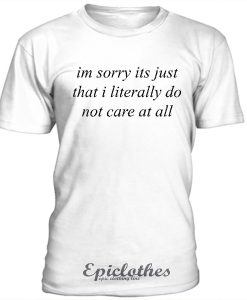 Im sorry its just that i literally do not care t-shirt