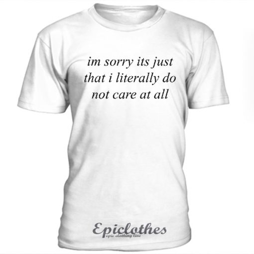 Im sorry its just that i literally do not care t-shirt