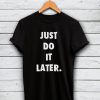 Just Do It Later Tshirt