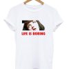 Life Is Boring T-shirt