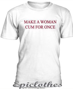 Make woman cum for once t-shirt