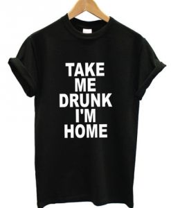 Take me drunk I'm home t-shirt