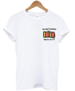 We don't believe what's on tv t-shirt