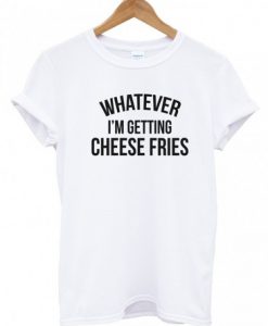Whatever I'm getting cheese fries t-shirt