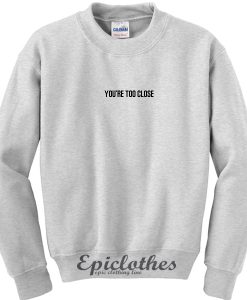 You're too close Sweatshirt