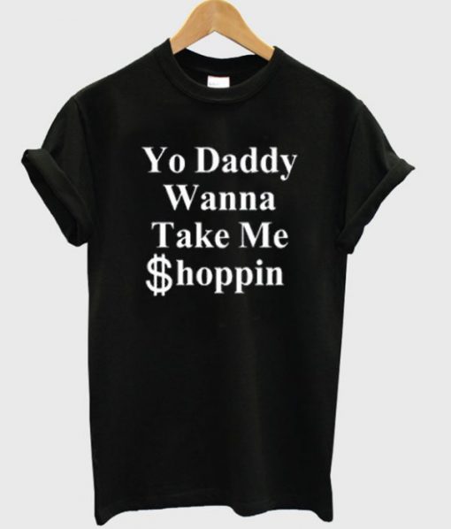 yo daddy wanna take me shoppin t-shirt