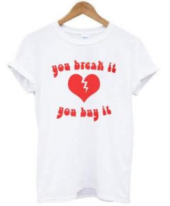 you break it you buy it tshirt