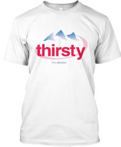 Thirsty for attention t-shirt