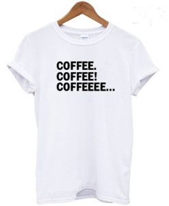 Coffee Coffee Coffeeee T Shirt
