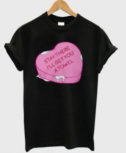 Stay There I'll Get You A Towel heart T shirt