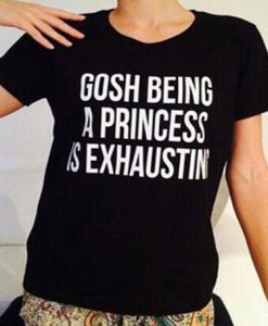 gosh being a princess is exhausting t shirt
