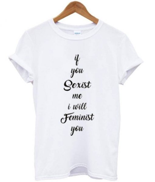 if you sexist me i will feminist you T Shirt