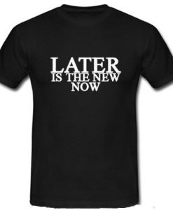 Later Is The Now T Shirt