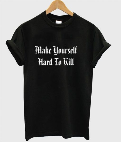 Make Yourself Hard To Kill T shirt