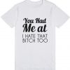 You Had Me At I Hate That Bitch Too T-Shirt