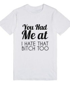 You Had Me At I Hate That Bitch Too T-Shirt