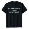 So Apparently I Have An Attitude T Shirt