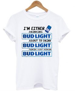 A I’m Either Drinking Bud Light T shirt