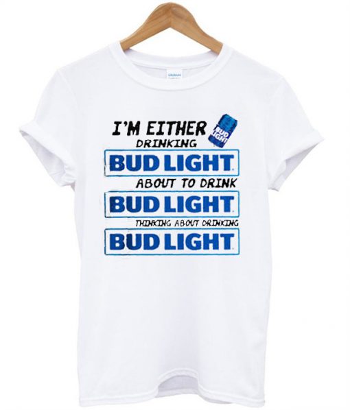 A I’m Either Drinking Bud Light T shirt