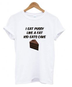I Eat Pussy Like A Fat Kid Eats Cake T Shirt