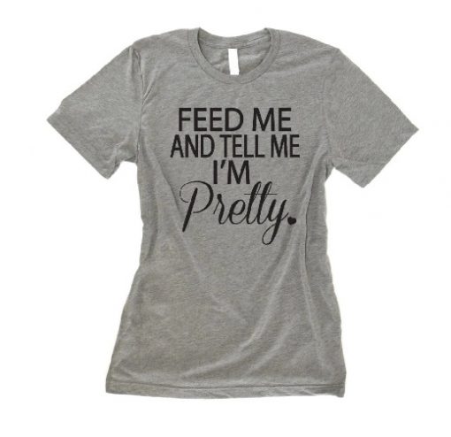 Feed Me And Tell Me Im Pretty Shirt