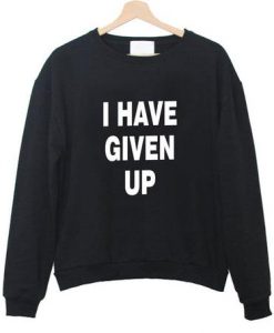 I Have Given Up Sweatshirt