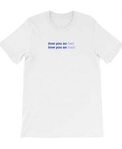I love you so bad I love you so mad T-shirt