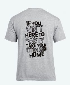 If You Ain’t Here To Party Take Your Bitch Ass Home shirt