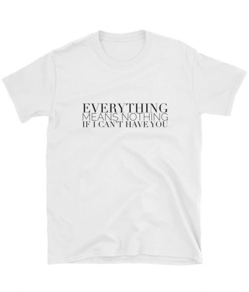Everything Means Nothing If I Can't Have You T-Shirt