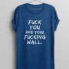 Fuck You And Your Fucking Wall Immigrant Protest Anti Trump T-Shirt