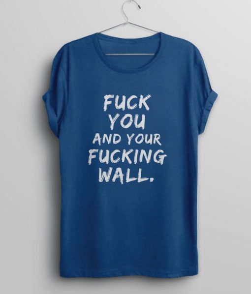 Fuck You And Your Fucking Wall Immigrant Protest Anti Trump T-Shirt